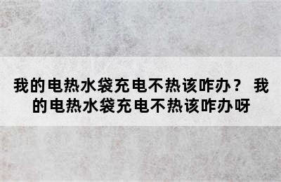 我的电热水袋充电不热该咋办？ 我的电热水袋充电不热该咋办呀